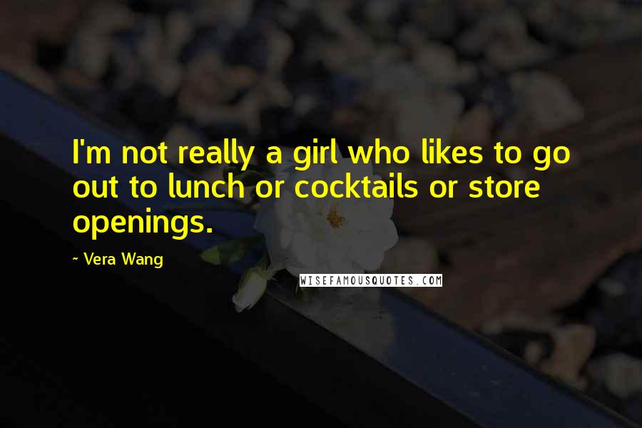 Vera Wang Quotes: I'm not really a girl who likes to go out to lunch or cocktails or store openings.