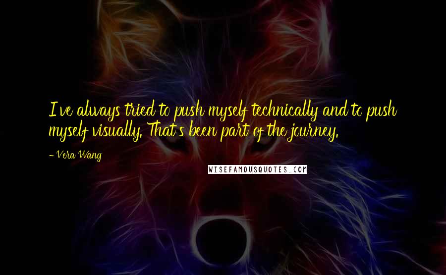 Vera Wang Quotes: I've always tried to push myself technically and to push myself visually. That's been part of the journey.