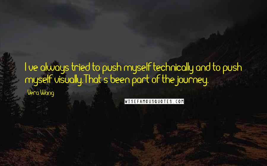 Vera Wang Quotes: I've always tried to push myself technically and to push myself visually. That's been part of the journey.