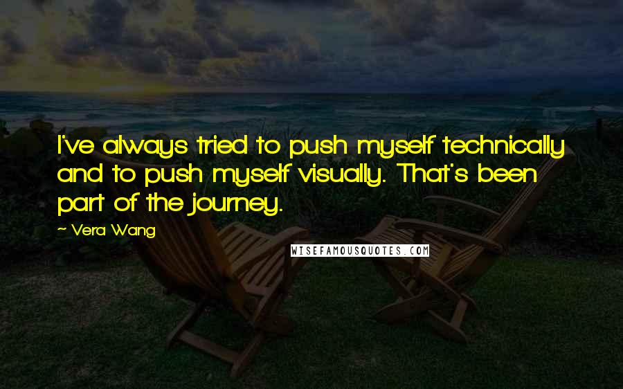 Vera Wang Quotes: I've always tried to push myself technically and to push myself visually. That's been part of the journey.