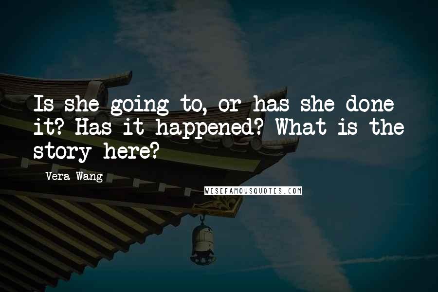 Vera Wang Quotes: Is she going to, or has she done it? Has it happened? What is the story here?