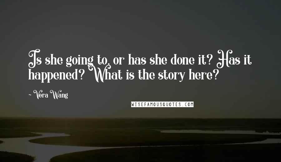 Vera Wang Quotes: Is she going to, or has she done it? Has it happened? What is the story here?