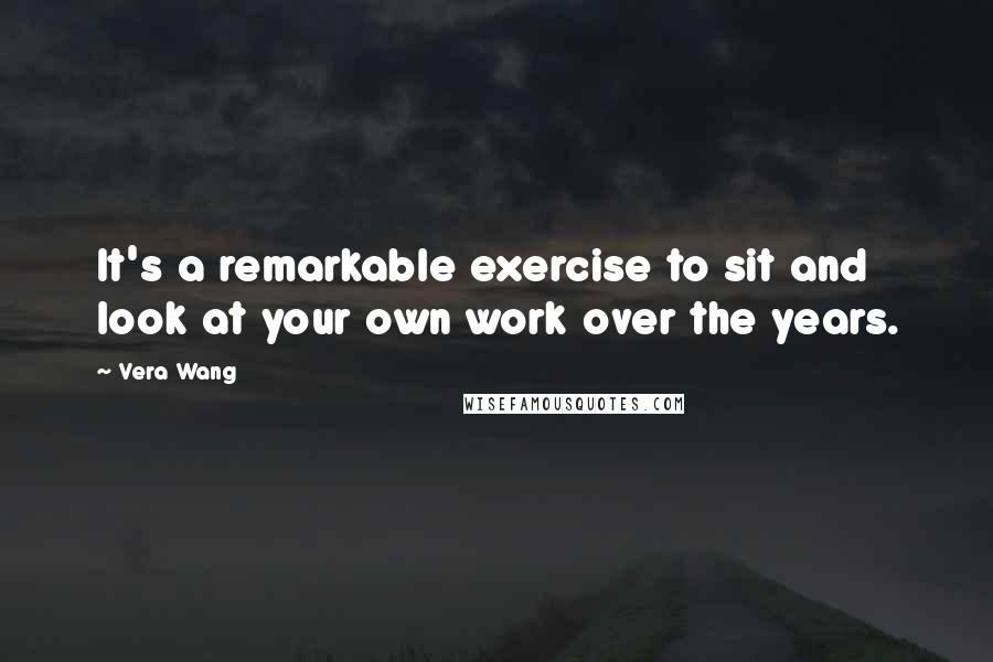 Vera Wang Quotes: It's a remarkable exercise to sit and look at your own work over the years.