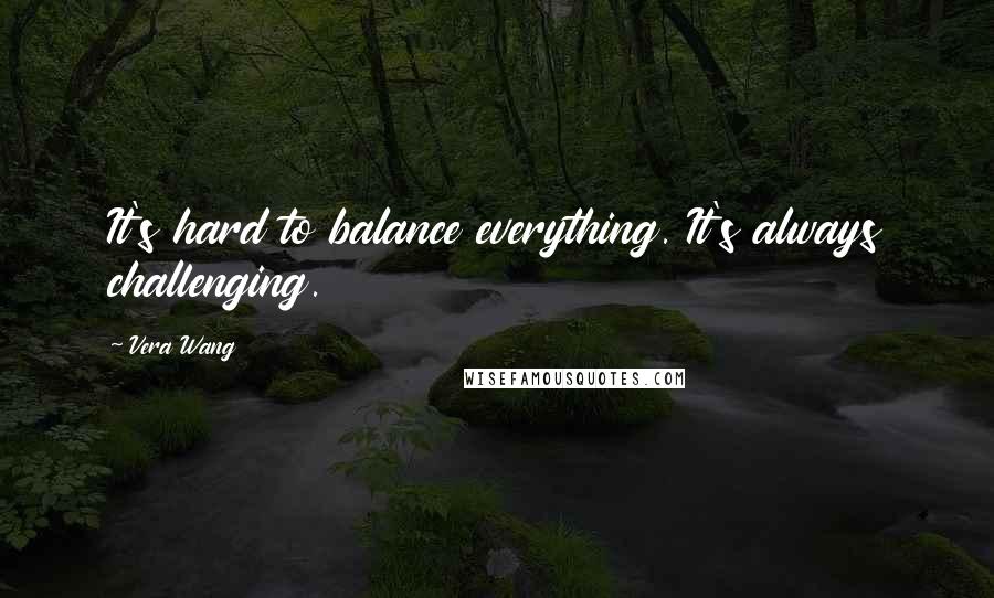 Vera Wang Quotes: It's hard to balance everything. It's always challenging.