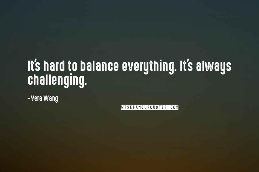 Vera Wang Quotes: It's hard to balance everything. It's always challenging.