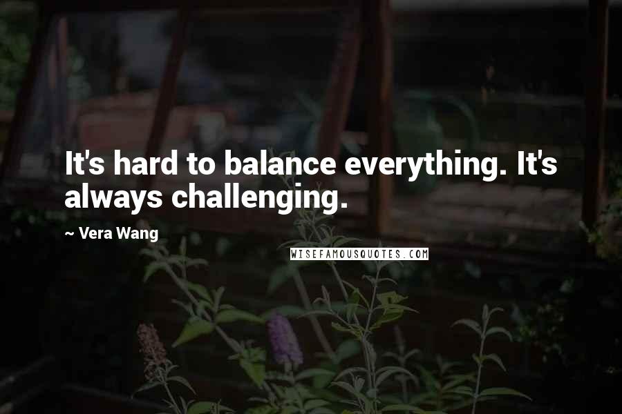 Vera Wang Quotes: It's hard to balance everything. It's always challenging.