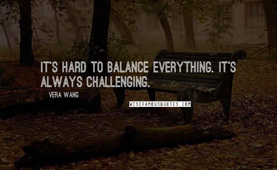 Vera Wang Quotes: It's hard to balance everything. It's always challenging.