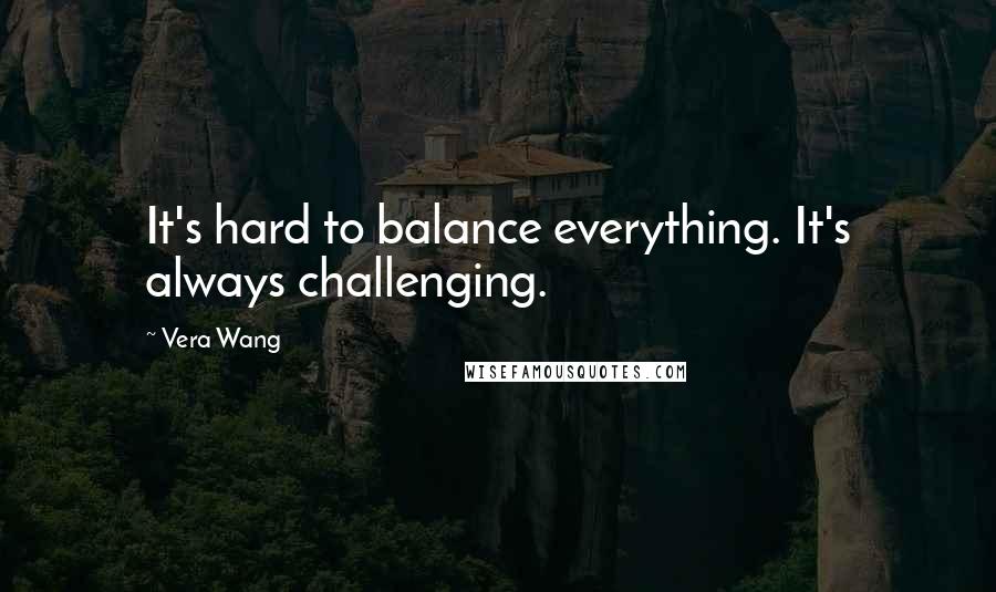 Vera Wang Quotes: It's hard to balance everything. It's always challenging.