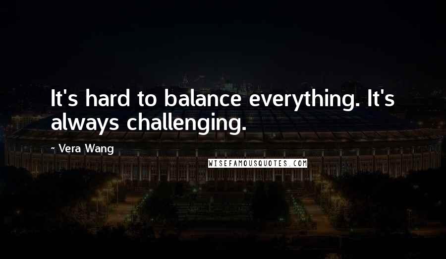 Vera Wang Quotes: It's hard to balance everything. It's always challenging.