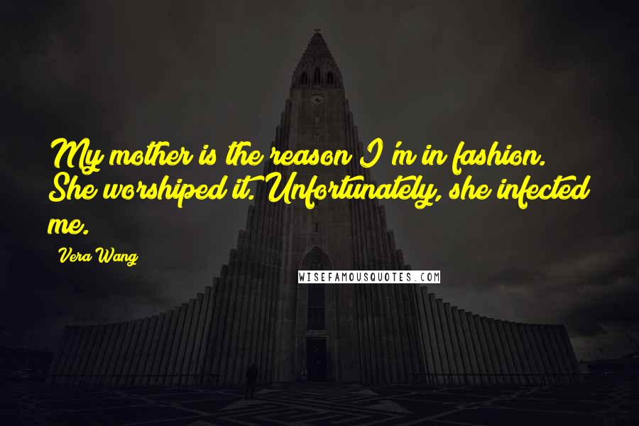 Vera Wang Quotes: My mother is the reason I'm in fashion. She worshiped it. Unfortunately, she infected me.