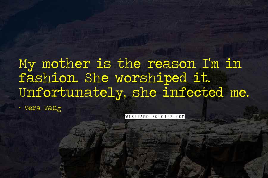 Vera Wang Quotes: My mother is the reason I'm in fashion. She worshiped it. Unfortunately, she infected me.