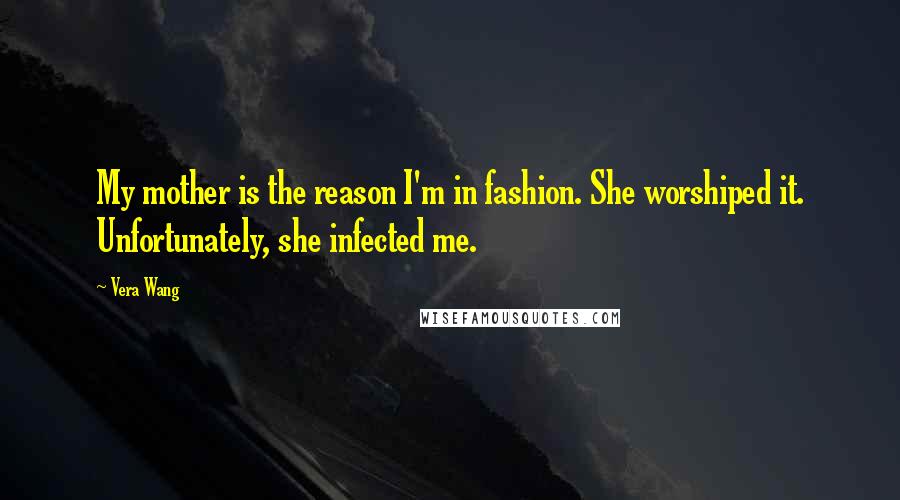 Vera Wang Quotes: My mother is the reason I'm in fashion. She worshiped it. Unfortunately, she infected me.