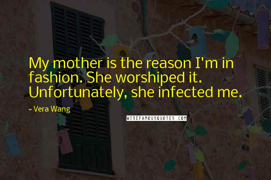 Vera Wang Quotes: My mother is the reason I'm in fashion. She worshiped it. Unfortunately, she infected me.