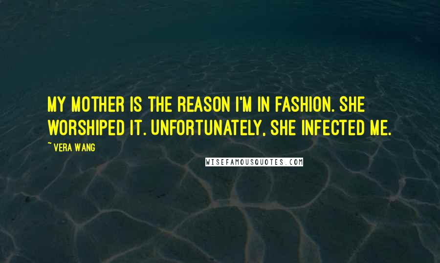 Vera Wang Quotes: My mother is the reason I'm in fashion. She worshiped it. Unfortunately, she infected me.