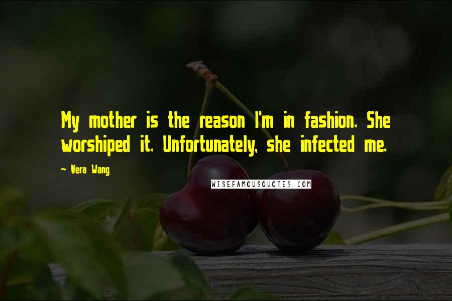 Vera Wang Quotes: My mother is the reason I'm in fashion. She worshiped it. Unfortunately, she infected me.