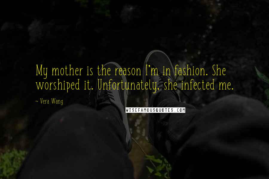 Vera Wang Quotes: My mother is the reason I'm in fashion. She worshiped it. Unfortunately, she infected me.