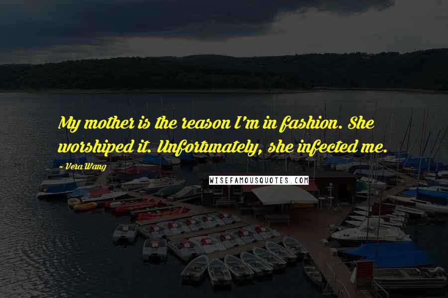 Vera Wang Quotes: My mother is the reason I'm in fashion. She worshiped it. Unfortunately, she infected me.