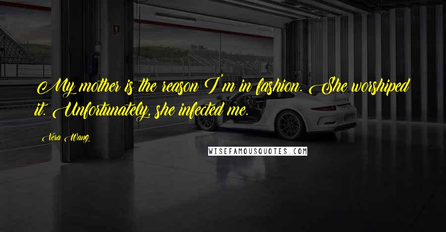 Vera Wang Quotes: My mother is the reason I'm in fashion. She worshiped it. Unfortunately, she infected me.