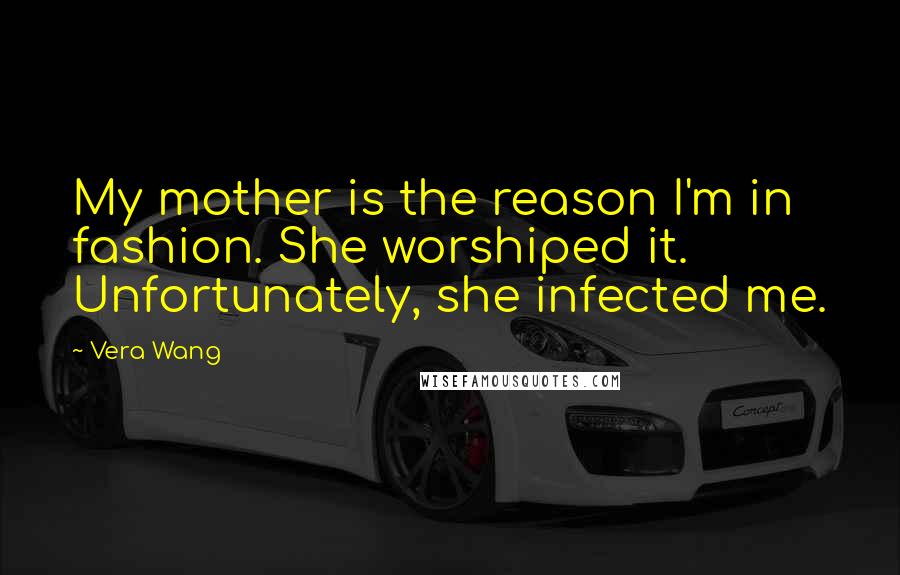 Vera Wang Quotes: My mother is the reason I'm in fashion. She worshiped it. Unfortunately, she infected me.