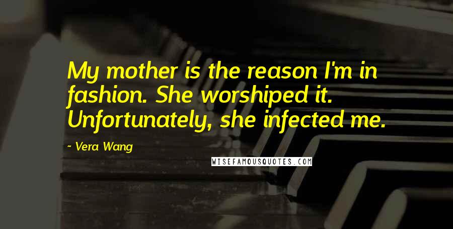 Vera Wang Quotes: My mother is the reason I'm in fashion. She worshiped it. Unfortunately, she infected me.