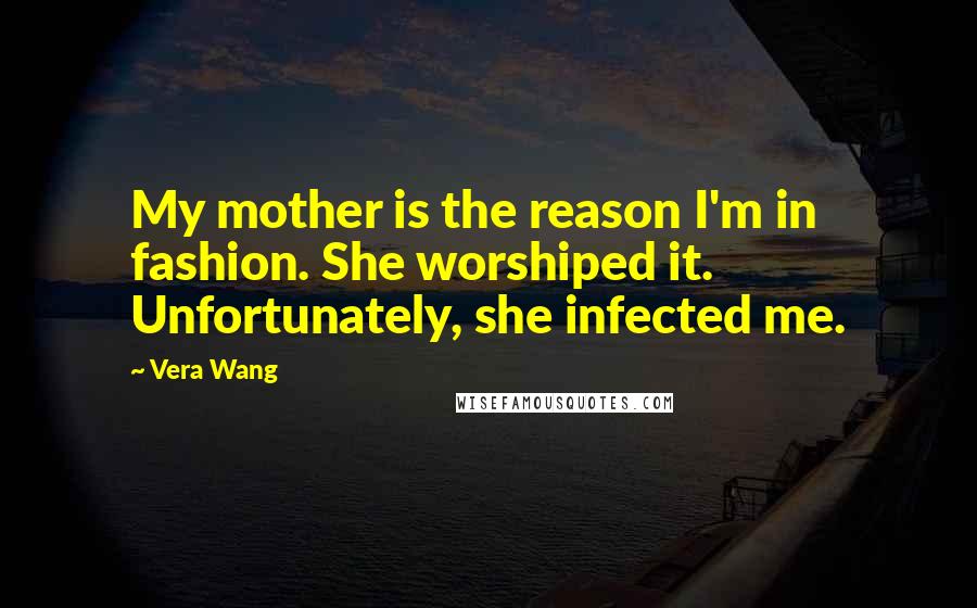 Vera Wang Quotes: My mother is the reason I'm in fashion. She worshiped it. Unfortunately, she infected me.