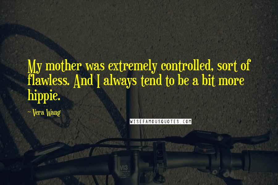 Vera Wang Quotes: My mother was extremely controlled, sort of flawless. And I always tend to be a bit more hippie.