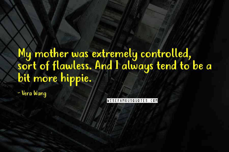 Vera Wang Quotes: My mother was extremely controlled, sort of flawless. And I always tend to be a bit more hippie.