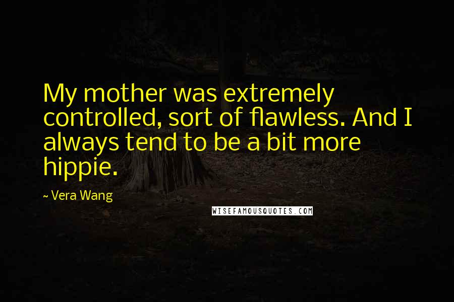 Vera Wang Quotes: My mother was extremely controlled, sort of flawless. And I always tend to be a bit more hippie.