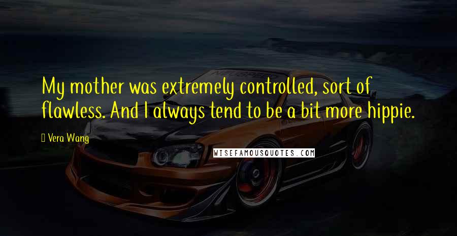 Vera Wang Quotes: My mother was extremely controlled, sort of flawless. And I always tend to be a bit more hippie.