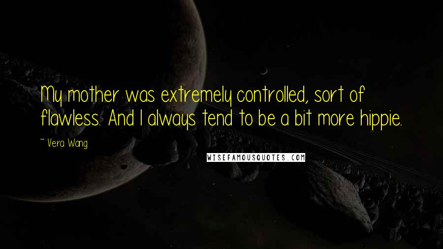 Vera Wang Quotes: My mother was extremely controlled, sort of flawless. And I always tend to be a bit more hippie.