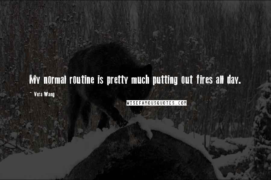Vera Wang Quotes: My normal routine is pretty much putting out fires all day.
