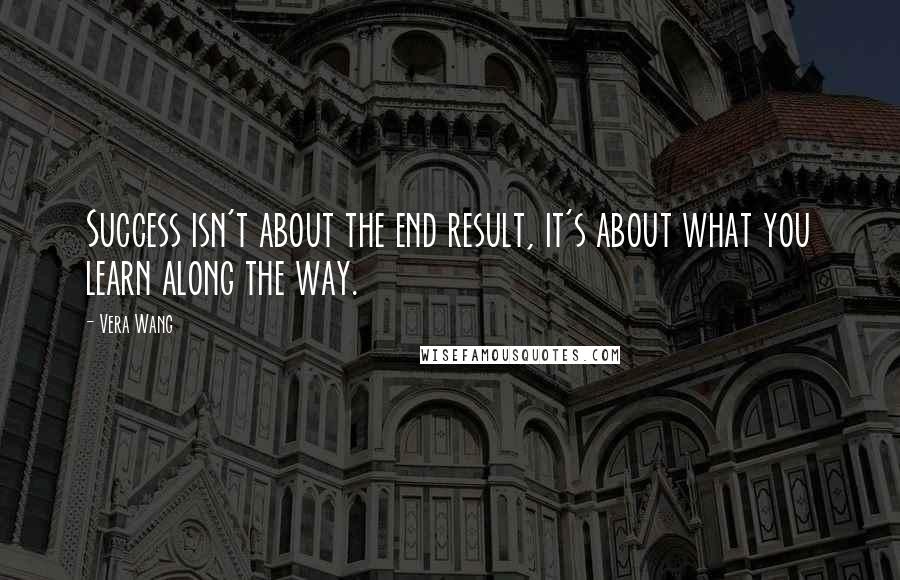 Vera Wang Quotes: Success isn't about the end result, it's about what you learn along the way.