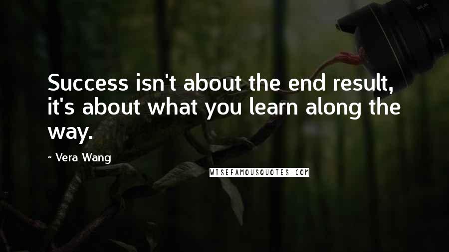 Vera Wang Quotes: Success isn't about the end result, it's about what you learn along the way.