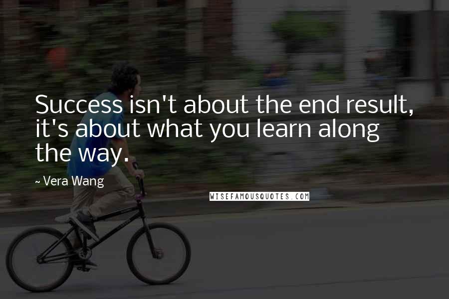 Vera Wang Quotes: Success isn't about the end result, it's about what you learn along the way.