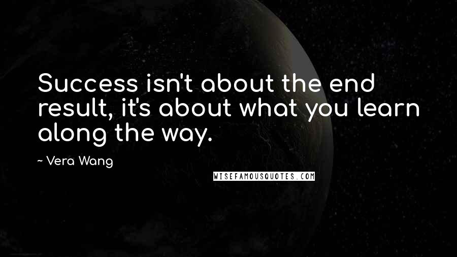 Vera Wang Quotes: Success isn't about the end result, it's about what you learn along the way.