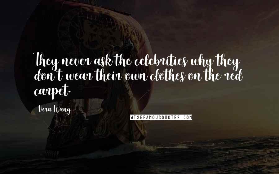 Vera Wang Quotes: They never ask the celebrities why they don't wear their own clothes on the red carpet.