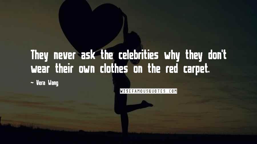 Vera Wang Quotes: They never ask the celebrities why they don't wear their own clothes on the red carpet.