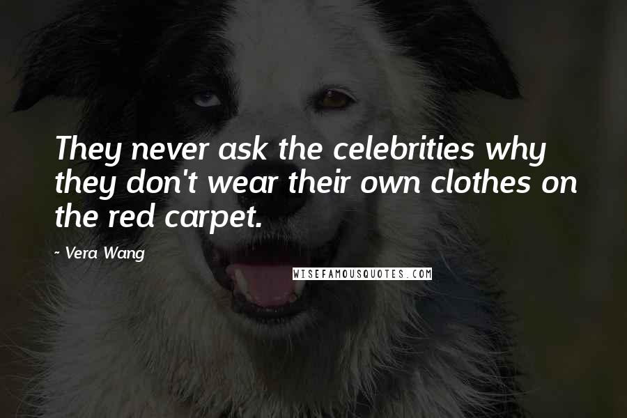 Vera Wang Quotes: They never ask the celebrities why they don't wear their own clothes on the red carpet.