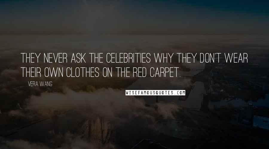 Vera Wang Quotes: They never ask the celebrities why they don't wear their own clothes on the red carpet.