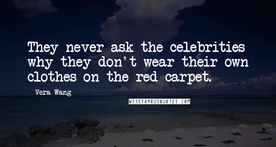 Vera Wang Quotes: They never ask the celebrities why they don't wear their own clothes on the red carpet.
