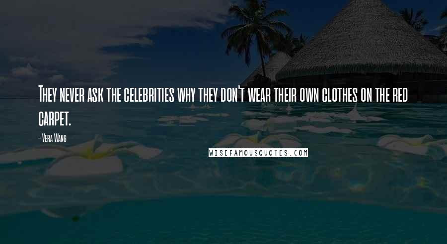 Vera Wang Quotes: They never ask the celebrities why they don't wear their own clothes on the red carpet.