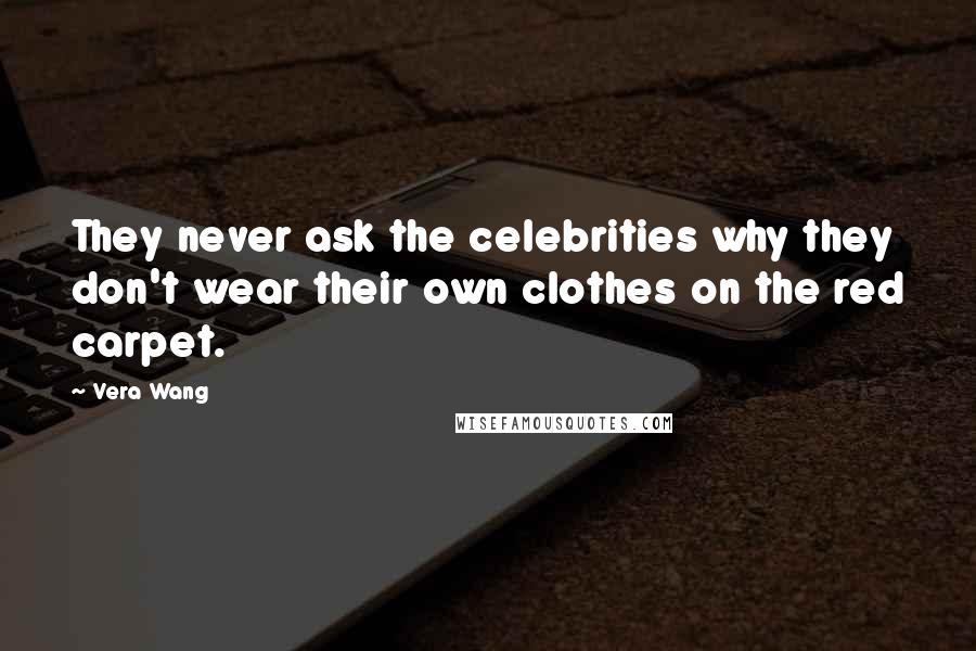 Vera Wang Quotes: They never ask the celebrities why they don't wear their own clothes on the red carpet.