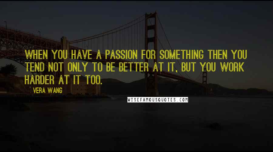 Vera Wang Quotes: When you have a passion for something then you tend not only to be better at it, but you work harder at it too.