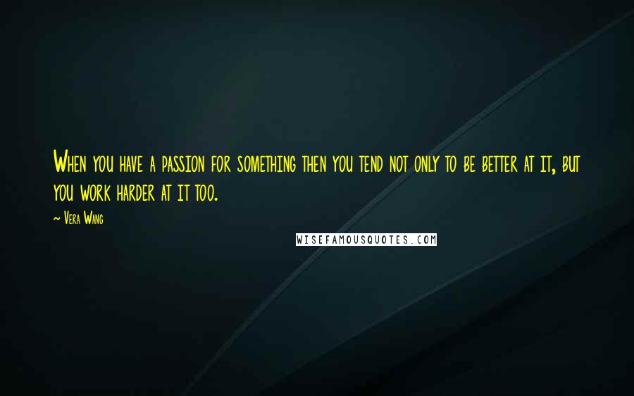 Vera Wang Quotes: When you have a passion for something then you tend not only to be better at it, but you work harder at it too.