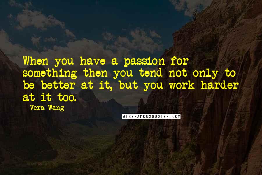 Vera Wang Quotes: When you have a passion for something then you tend not only to be better at it, but you work harder at it too.