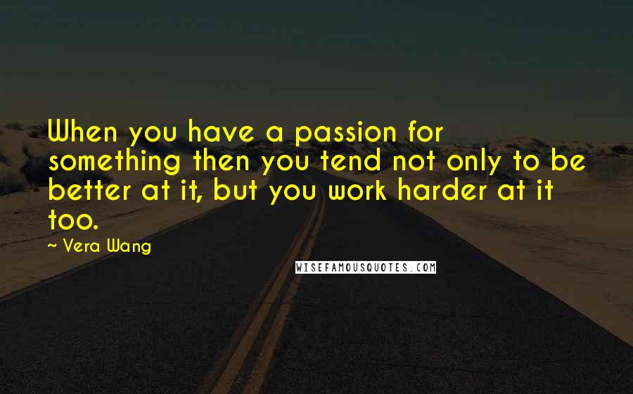 Vera Wang Quotes: When you have a passion for something then you tend not only to be better at it, but you work harder at it too.