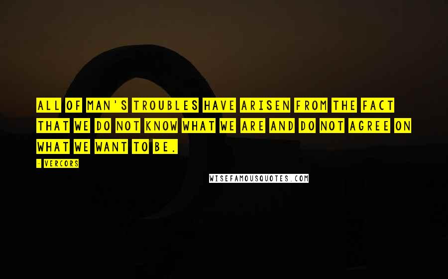 Vercors Quotes: All of man's troubles have arisen from the fact that we do not know what we are and do not agree on what we want to be.