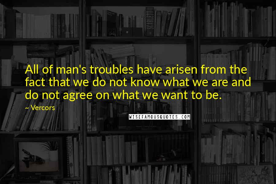 Vercors Quotes: All of man's troubles have arisen from the fact that we do not know what we are and do not agree on what we want to be.