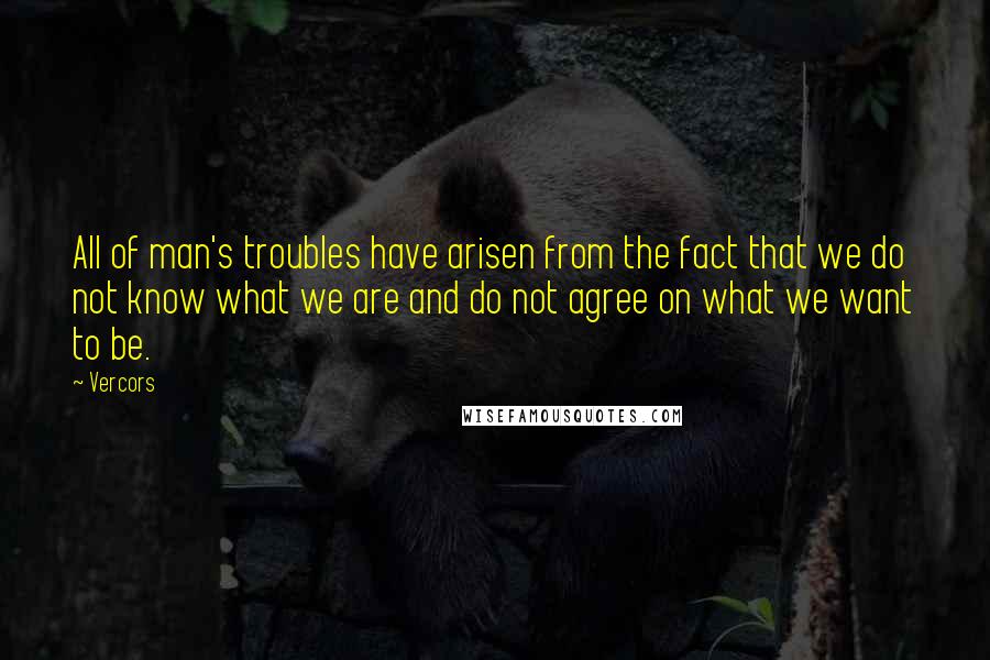 Vercors Quotes: All of man's troubles have arisen from the fact that we do not know what we are and do not agree on what we want to be.