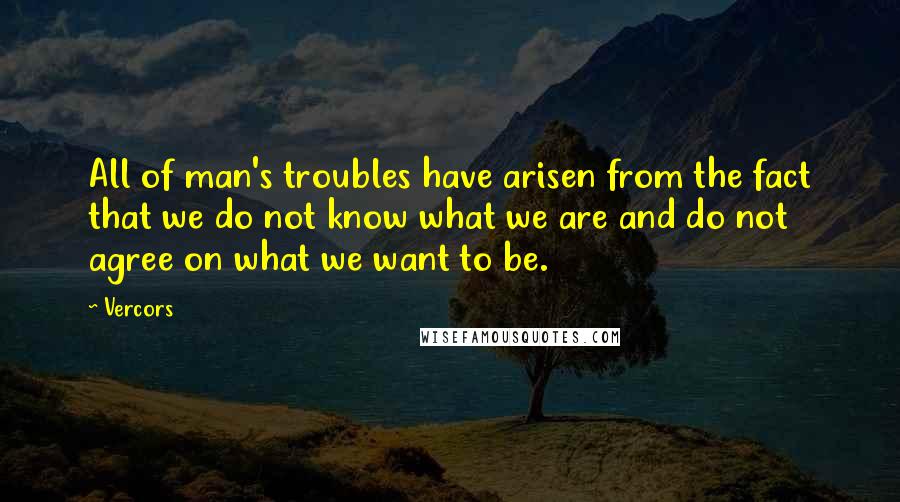 Vercors Quotes: All of man's troubles have arisen from the fact that we do not know what we are and do not agree on what we want to be.